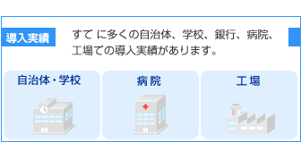 導入実績 すでに多くの自治体、学校、銀行、病院、工場での導入実績があります。